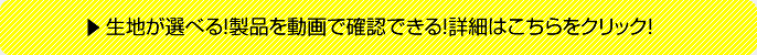 生地が選べる！製品を動画で確認できる！詳細・価格の確認はこちらをクリック！